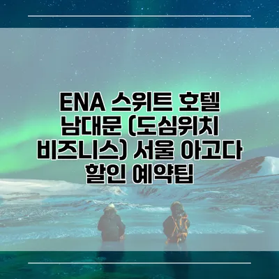 ENA 스위트 호텔 남대문 (도심위치 비즈니스) 서울 아고다 할인 예약팁