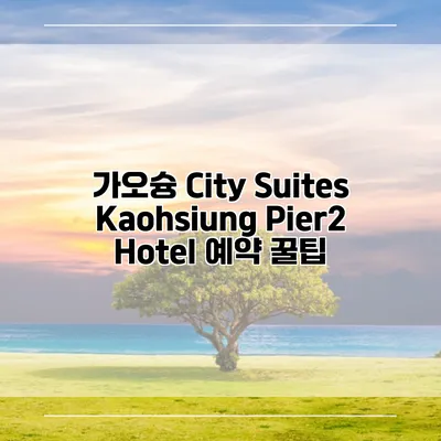 가오슝 City Suites Kaohsiung Pier2 Hotel 예약 꿀팁