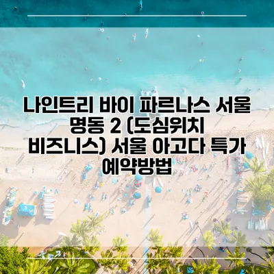 나인트리 바이 파르나스 서울 명동 2 (도심위치 비즈니스) 서울 아고다 특가 예약방법