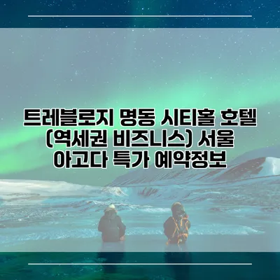 트레블로지 명동 시티홀 호텔 (역세권 비즈니스) 서울 아고다 특가 예약정보