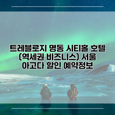 트레블로지 명동 시티홀 호텔 (역세권 비즈니스) 서울 아고다 할인 예약정보